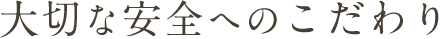大切な安全へのこだわり